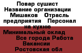 Повар-сушист › Название организации ­ Мишаков › Отрасль предприятия ­ Персонал на кухню › Минимальный оклад ­ 35 000 - Все города Работа » Вакансии   . Ростовская обл.,Донецк г.